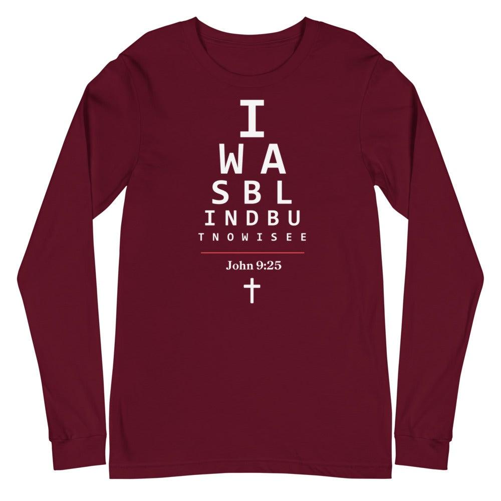 Flatlay of a long-sleeve maroon Christian shirt.  

The graphic is text as an eye chart, and it says &quot;I WAS BLIND BUT NOW I SEE&quot;.

Below the text, there is a thin line, with text &quot;John 9:25&quot; and an icon of a cross below.