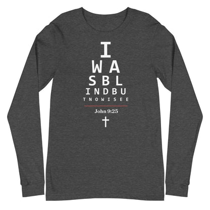 Flatlay of a long-sleeve gray Christian shirt.  

The graphic is text as an eye chart, and it says &quot;I WAS BLIND BUT NOW I SEE&quot;.

Below the text, there is a thin line, with text &quot;John 9:25&quot; and an icon of a cross below.