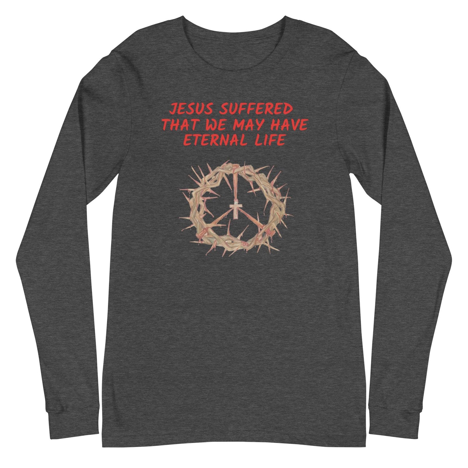 Flatlay of a gray Christian long-sleeve shirt that says &quot;Jesus suffered that we may have eternal life&quot;.

Below the text, there. is a graphic of a crown of thorns, with a cross in the middle. The crown of thorns was what Jesus wore on his head during the Crucifixion.